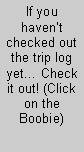 Text Box: If you havent checked out the trip log yet Check it out! (Click on the Boobie)
