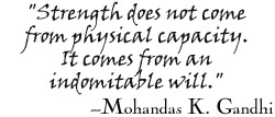 "Strength does not come from physical capacity. It comes from an indomitable will." --Mohandas K. Gandhi