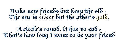 Make new friends and keep the old, the one is silver but the other's gold. A circle's round, it has no end - that's how long I want to be your friend.