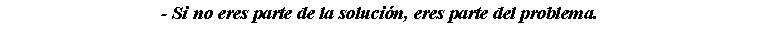 Cuadro de texto: - Si no eres parte de la solucin, eres parte del problema.