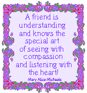 "A friend is understanding and knows the special art of seeing with compassion and listening with the heart!"  --Mary Alice Michaels