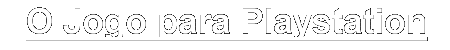 O Jogo para Playstation