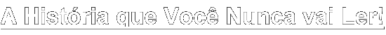 A Histria que Voc Nunca vai Ler!