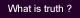 What is truth ?
