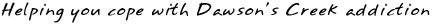 Helping you cope with Dawson's Creek addiction