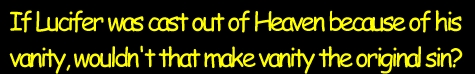 If Lucifer was cast out of heaven because of his VANITY, wouldn't that make *vanity* the original sin?