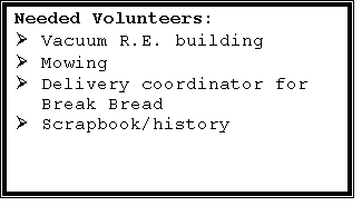 Text Box: Needed Volunteers:
�	Vacuum R.E. building
�	Mowing
�	Delivery coordinator for Break Bread
�	Scrapbook/history

