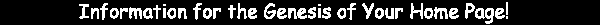 Information for the Genesis of Your Home Page!