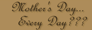 Mother's Day... Every Day???