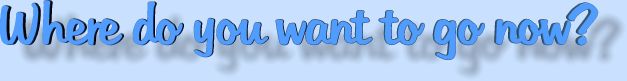Where do you want to go now?