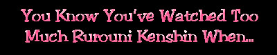 You know you've watched too much Rurouni Kenshin when...
