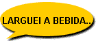 LARGUEI A BEBIDA...