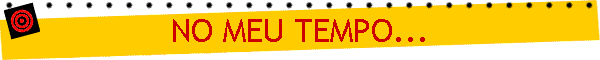 NO MEU TEMPO...