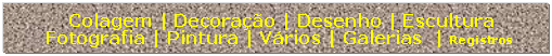 Caixa de texto:   Colagem | Decorao | Desenho | Escultura 
 Fotografia | Pintura | Vrios | Galerias  | Registros  

