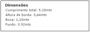 Text Box:  Dimenses 
 Comprimento total: 5.20mts
 Altura de borda: 0,44mts
 Boca: 1,15mts
 Fundo: 0.92mts
 

