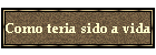 Como teria sido a vida