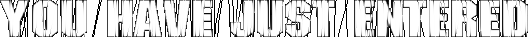 YOU HAVE JUST ENTERED