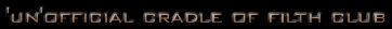 This was once the Official Cradle of Filth Club, and accourding to some, it still is as they feel it's never really changed.  Save for one thing, it is now run by yours truly.