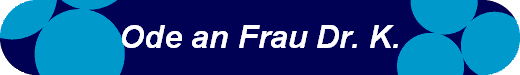 Ode an Frau Dr. K.