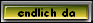 endlich da