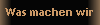 Was machen wir