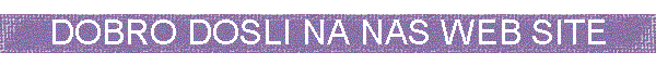 DOBRO DOSLI NA NAS WEB SITE