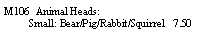 Text Box: M106  Animal Heads:          Small: Bear/Pig/Rabbit/Squirrel   7.50
