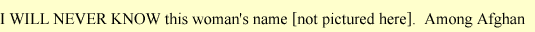 I WILL NEVER KNOW this woman's name.  Among Afghan villagers it is the