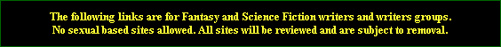 The following links are for Fantasy and Science Fiction writers and writers groups.
No sexual based sites allowed. All sites will be reviewed and are subject to removal.