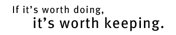 If its worth doing its worth keeping