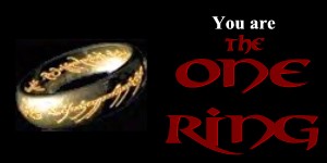You're that evil little piece of jewelry
that corrupts almost everything it touches and recites poetry in the Black Tongue on its days off. Cool. Advice:You'd have been better off with Gollum.