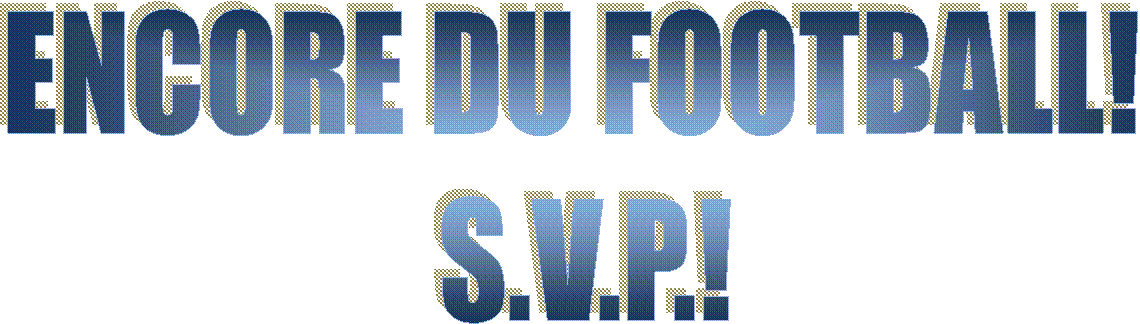 ENCORE DU FOOTBALL! 
S.V.P.!
