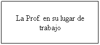 Cuadro de texto: La Prof. en su lugar de trabajo
