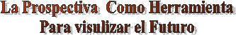 La Prospectiva  Como Herramienta
Para visulizar el Futuro