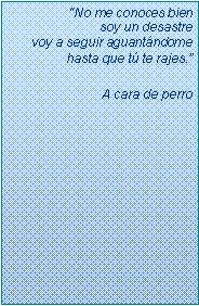 Text Box: �No me conoces bien
soy un desastre
voy a seguir aguant�ndome
hasta que t� te rajes.�A cara de perro
