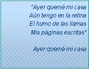 Text Box: �Ayer quem� mi casaA�n tengo en la retinaEl humo de las llamasMis p�ginas escritas�Ayer quem� mi casa