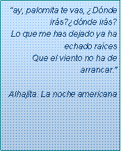 Text Box: �ay, palomita te vas, �D�nde ir�s?�d�nde ir�s?Lo que me has dejado ya ha echado ra�cesQue el viento no ha de arrancar.�Alhajita. La noche americana