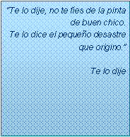 Text Box: �Te lo dije, no te f�es de la pinta de buen chico. Te lo dice el peque�o desastre que origino.�Te lo dije