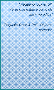 Text Box: �Peque�o rock & roll,Ya s� que est�s a punto de decirme adi�s�Peque�o Rock & Roll . P�jaros mojados
