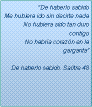 Text Box: �De haberlo sabidoMe hubiera ido sin decirte nadaNo hubiera sido tan duro contigoNo habr�a coraz�n en la garganta�De haberlo sabido. Salitre 48
