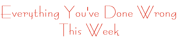 Everything You've Done Wrong This Week