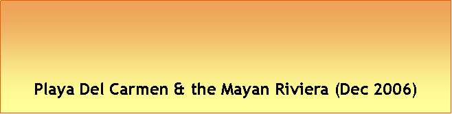 Text Box: Playa Del Carmen & the Mayan Riviera (Dec 2006)