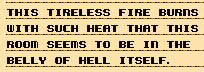 This tireless fire burns with such heat that this room seems to be in the belly of hell itself