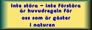 Inte störa - inte förstöra är huvudregeln för oss
som är gäster i naturen