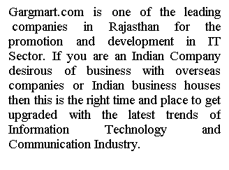 Text Box: Gargmart.com is one of the leading  companies in Rajasthan for the promotion and development in IT Sector. If you are an Indian Company desirous of business with overseas companies or Indian business houses then this is the right time and place to get upgraded with the latest trends of Information Technology and Communication Industry.
