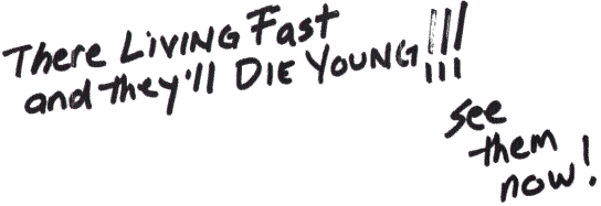 There LIVING Fast and they'll DIE YOUNG!!! See them now!