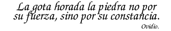 La gota horada la piedra no por su fuerza, sino por su constancia. (Ovidio)