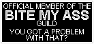 Official Member of the
BITE MY ASS
Guild
You Got a Problem With That?