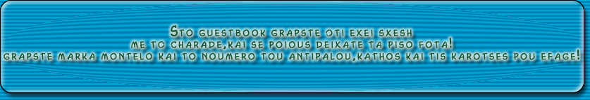 Sto guestbook grapste oti exei sxesh

me to charade,kai se poious deixate ta piso fota!

grapste marka montelo kai to noumero tou antipalou,kathos kai tis karotses pou efage!