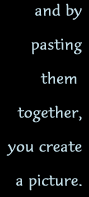 and by pasting them together, you create a picture.